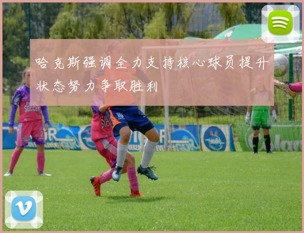 哈克斯强调全力支持核心球员提升状态努力争取胜利
