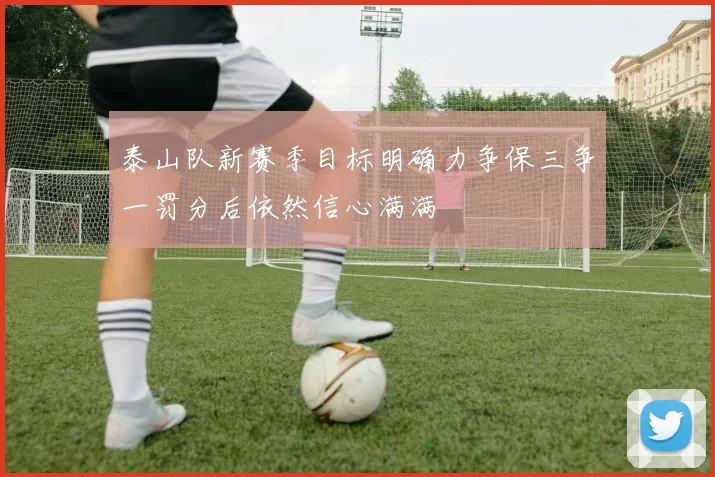 泰山队新赛季目标明确力争保三争一罚分后依然信心满满