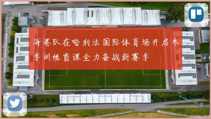 海港队在哈利法国际体育场开启冬季训练首课全力备战新赛季