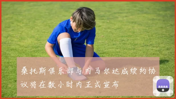 桑托斯俱乐部与内马尔达成续约协议将在数小时内正式宣布
