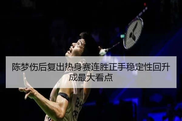 陈梦伤后复出热身赛连胜正手稳定性回升成最大看点